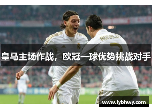 皇马主场作战，欧冠一球优势挑战对手